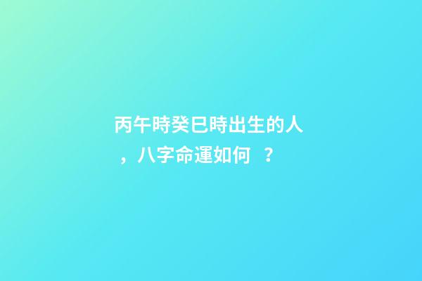 丙午時癸巳時出生的人，八字命運如何？